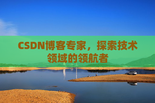 CSDN博客专家，探索技术领域的领航者